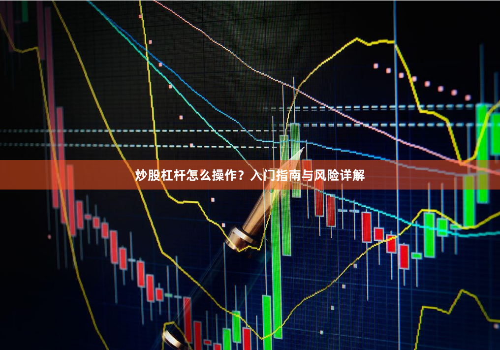 炒股杠杆怎么操作？入门指南与风险详解