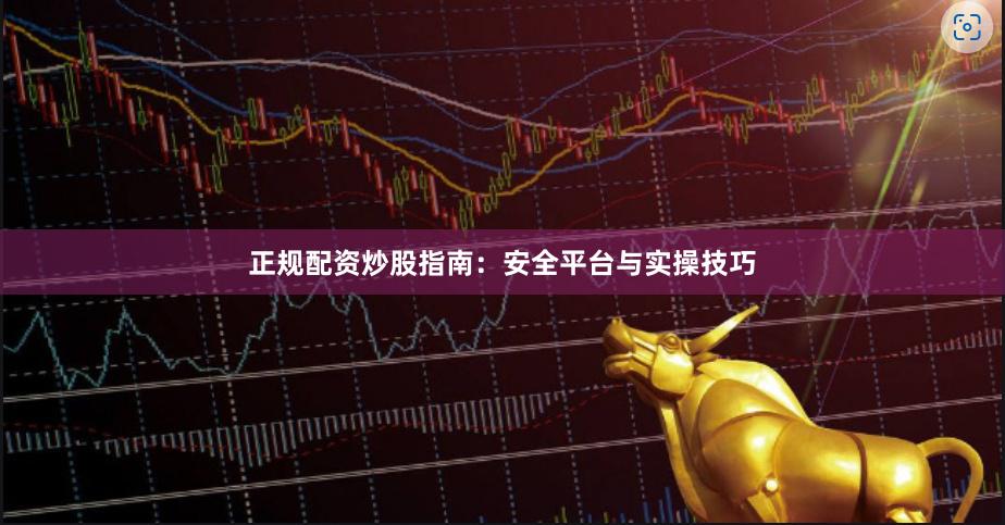 正规配资炒股指南：安全平台与实操技巧