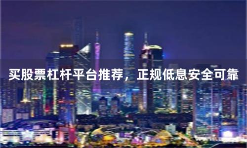 买股票杠杆平台推荐，正规低息安全可靠