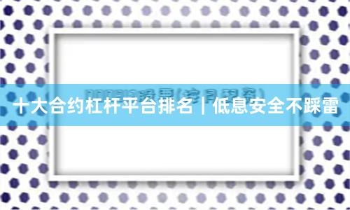 十大合约杠杆平台排名｜低息安全不踩雷