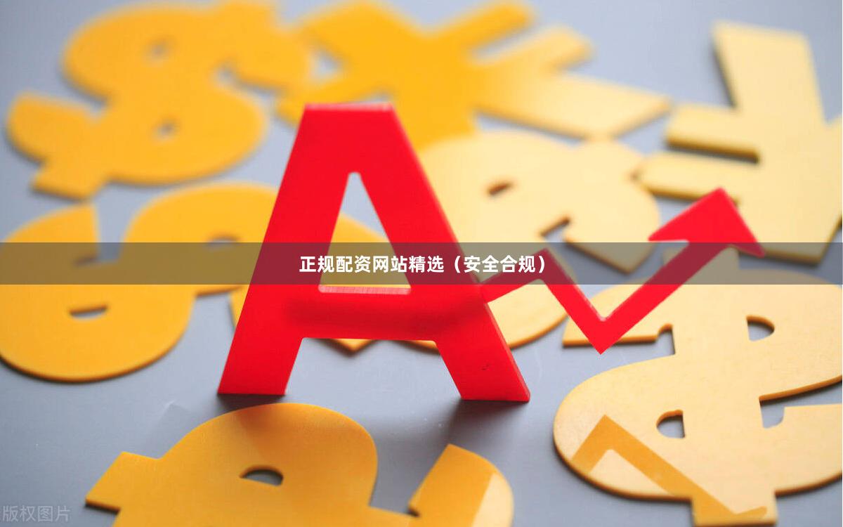 正规配资网站精选（安全合规）