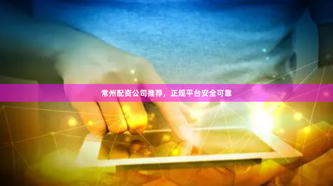 常州配资公司推荐，正规平台安全可靠