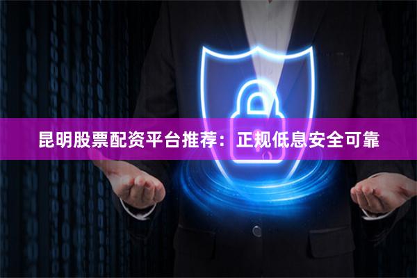 昆明股票配资平台推荐：正规低息安全可靠