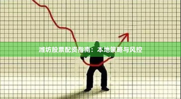 潍坊股票配资指南：本地策略与风控