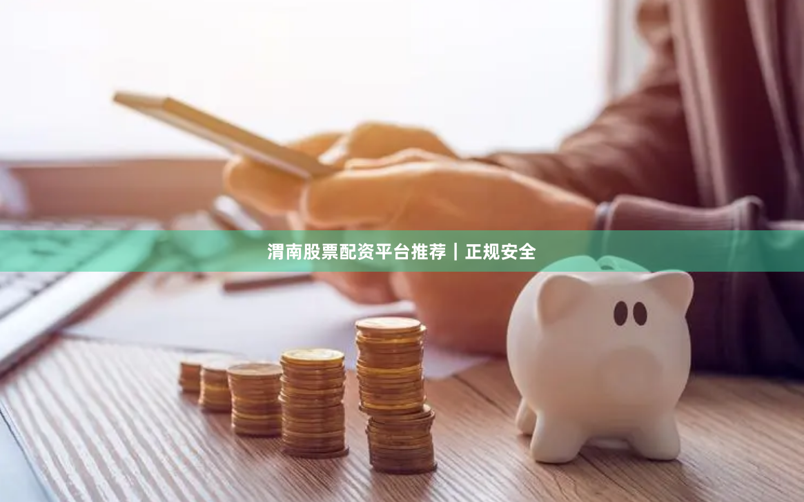 渭南股票配资平台推荐｜正规安全