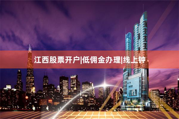 江西股票开户|低佣金办理|线上钟