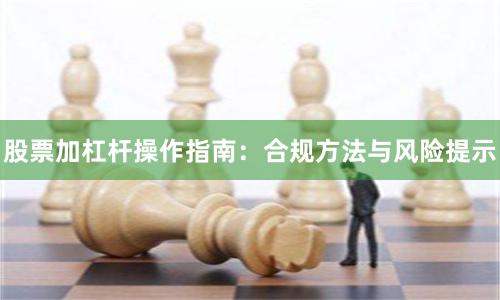 股票加杠杆操作指南：合规方法与风险提示