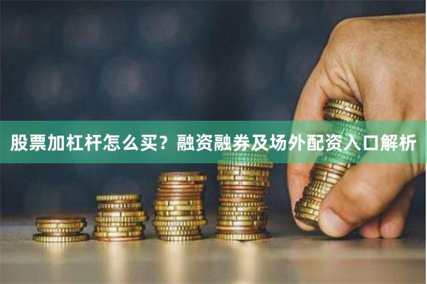 股票加杠杆怎么买？融资融券及场外配资入口解析