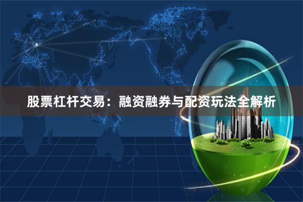 股票杠杆交易：融资融券与配资玩法全解析