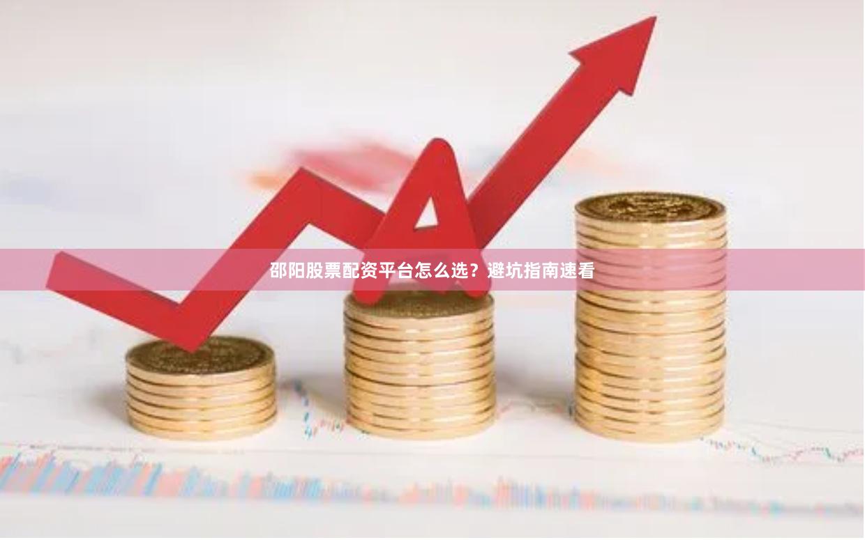 邵阳股票配资平台怎么选？避坑指南速看
