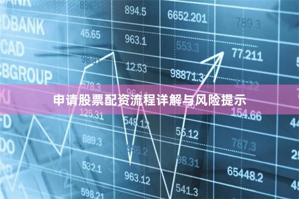 申请股票配资流程详解与风险提示