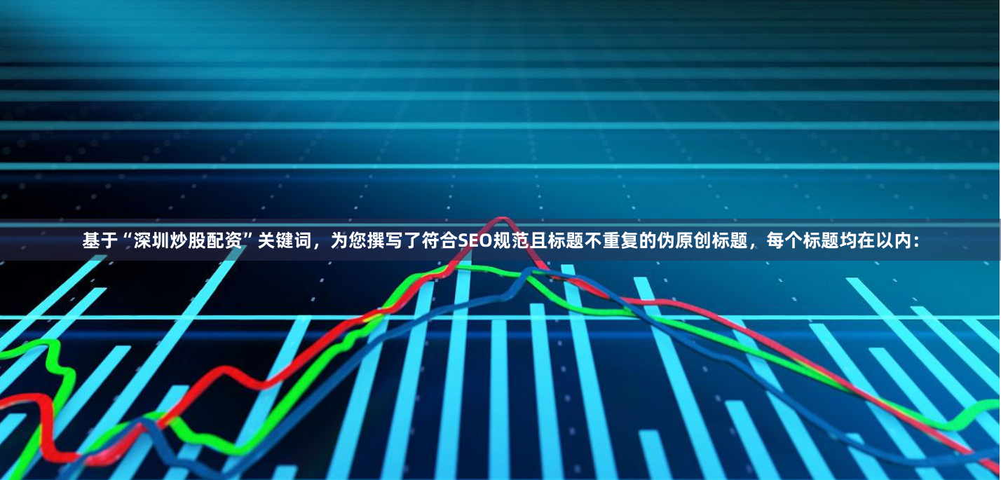 基于“深圳炒股配资”关键词，为您撰写了符合SEO规范且标题不重复的伪原创标题，每个标题均在以内：