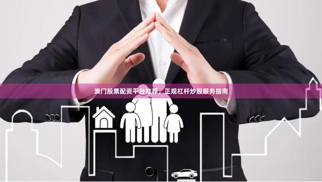 澳门股票配资平台推荐，正规杠杆炒股服务指南