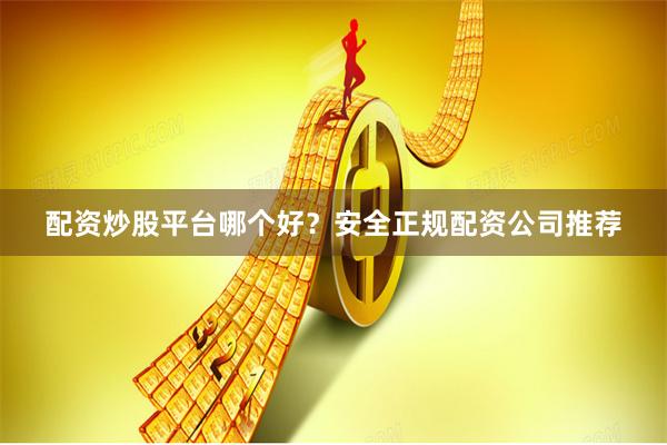 配资炒股平台哪个好？安全正规配资公司推荐