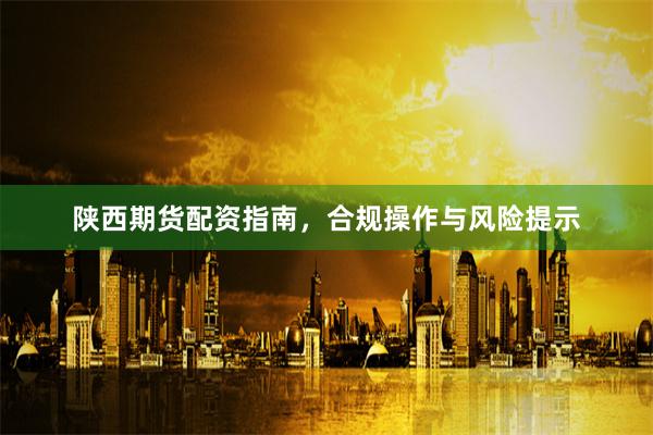 陕西期货配资指南，合规操作与风险提示
